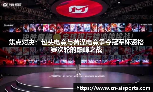 焦点对决：包头电竞与菏泽电竞争夺冠军杯资格赛次轮的巅峰之战
